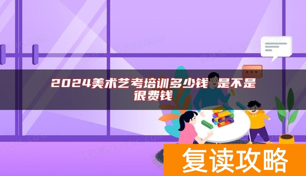 2024美术艺考培训多少钱 是不是很费钱