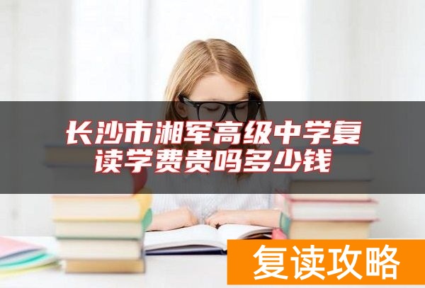 长沙市湘军高级中学复读学费贵吗多少钱