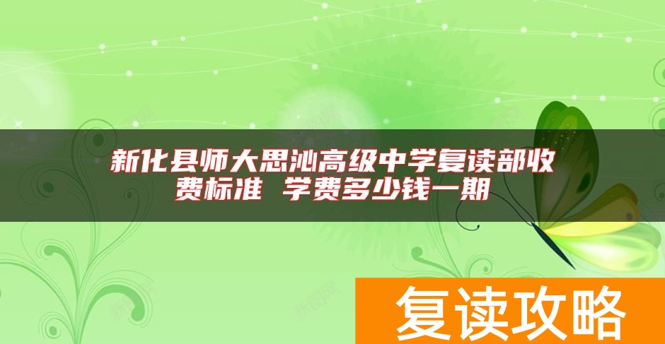 新化县师大思沁高级中学复读部收费标准 学费多少钱一期