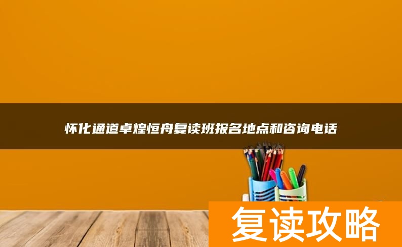 怀化通道卓煌恒舟复读班报名地点和咨询电话