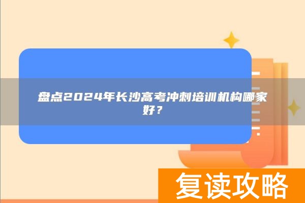 盘点2024年长沙高考冲刺培训机构哪家好？