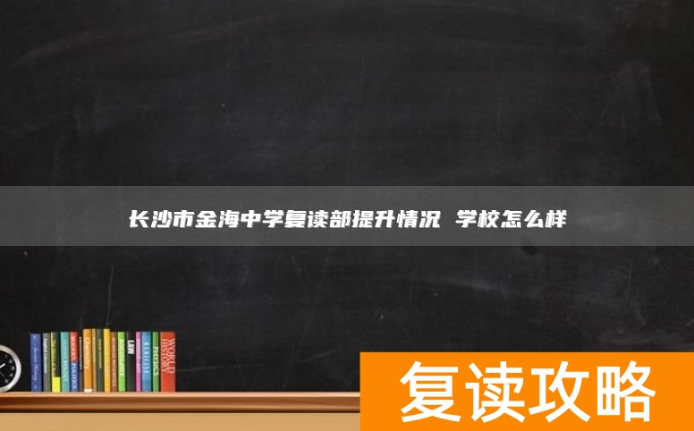 长沙市金海中学复读部提升情况 学校怎么样