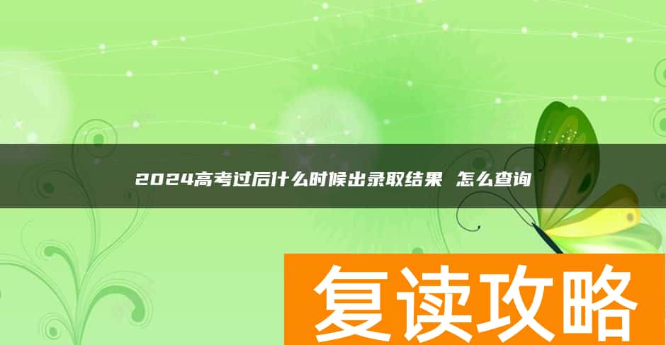 2024高考过后什么时候出录取结果 怎么查询
