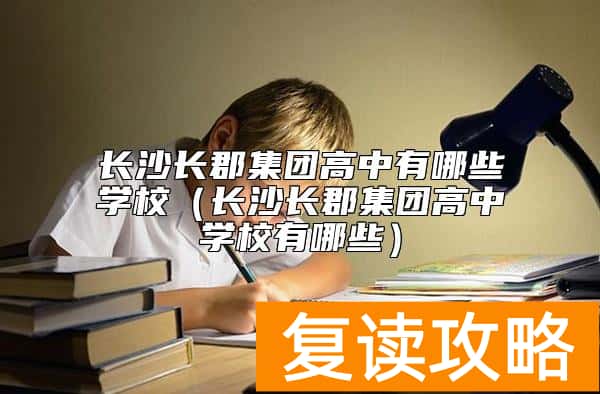 长沙长郡集团高中有哪些学校（长沙长郡集团高中学校有哪些）