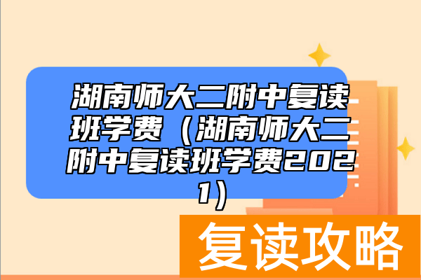 湖南师大二附中复读班学费（湖南师大二附中复读班学费2021）